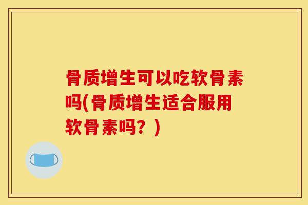 骨质增生可以吃软骨素吗(骨质增生适合服用软骨素吗？)