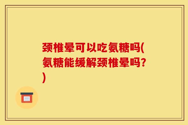 颈椎晕可以吃氨糖吗(氨糖能缓解颈椎晕吗？)