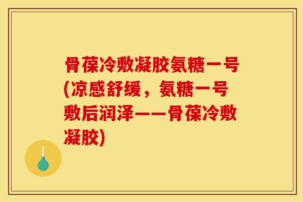 骨葆冷敷凝胶氨糖一号(凉感舒缓，氨糖一号敷后润泽——骨葆冷敷凝胶)