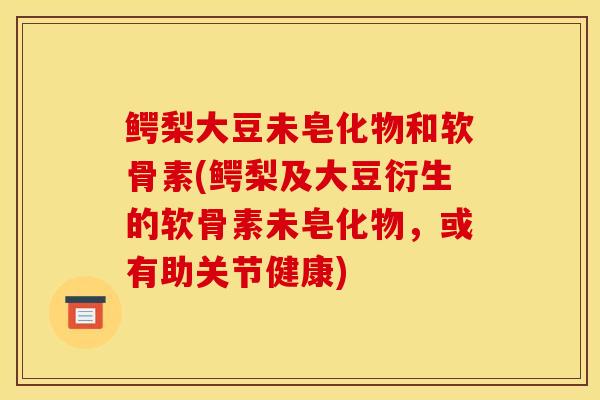 鳄梨大豆未皂化物和软骨素(鳄梨及大豆衍生的软骨素未皂化物，或有助关节健康)