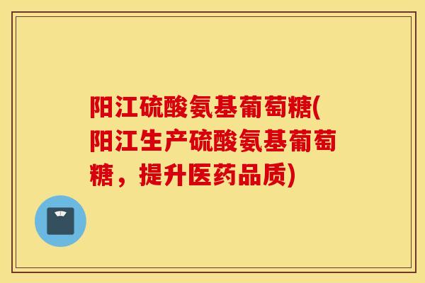 阳江硫酸氨基葡萄糖(阳江生产硫酸氨基葡萄糖，提升医药品质)