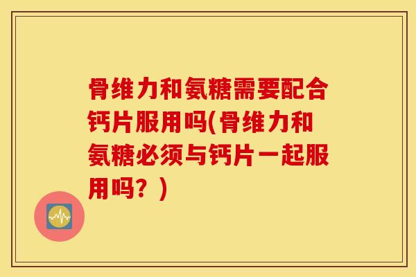 骨维力和氨糖需要配合钙片服用吗(骨维力和氨糖必须与钙片一起服用吗？)