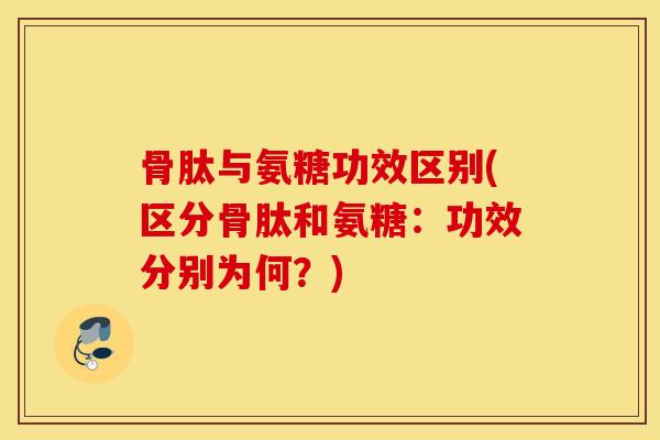骨肽与氨糖功效区别(区分骨肽和氨糖：功效分别为何？)