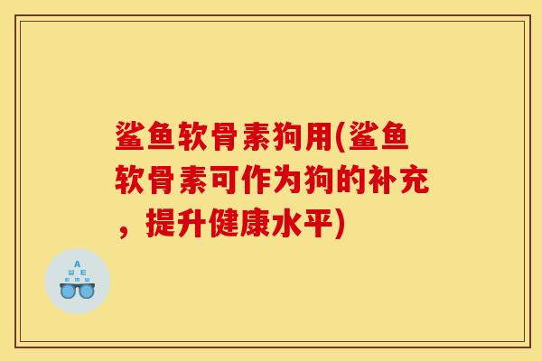 鲨鱼软骨素狗用(鲨鱼软骨素可作为狗的补充，提升健康水平)