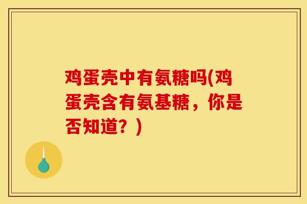 鸡蛋壳中有氨糖吗(鸡蛋壳含有氨基糖，你是否知道？)