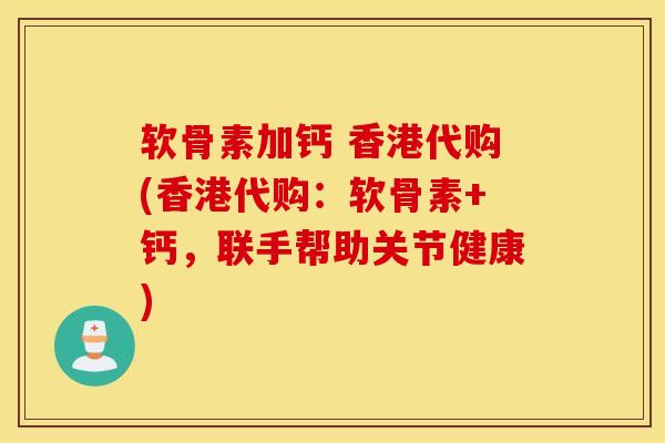 软骨素加钙 香港代购(香港代购：软骨素+钙，联手帮助关节健康)