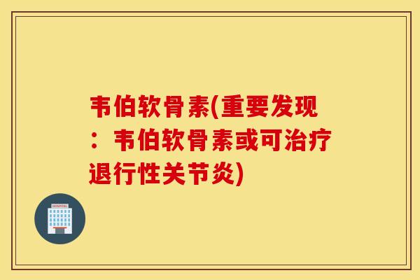 韦伯软骨素(重要发现：韦伯软骨素或可治疗退行性关节炎)