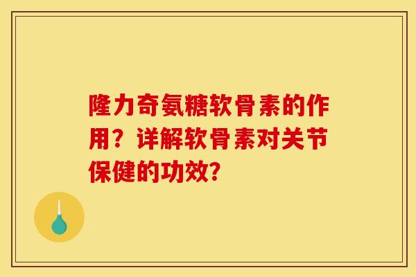 隆力奇氨糖软骨素的作用？详解软骨素对关节保健的功效？