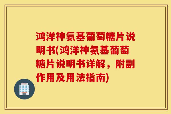 鸿洋神氨基葡萄糖片说明书(鸿洋神氨基葡萄糖片说明书详解，附副作用及用法指南)