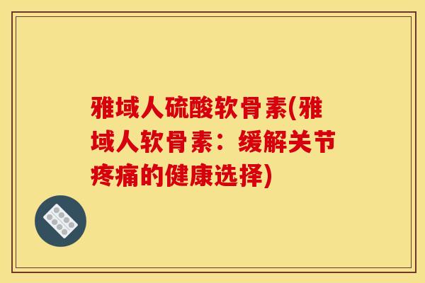 雅域人硫酸软骨素(雅域人软骨素：缓解关节疼痛的健康选择)