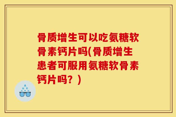 骨质增生可以吃氨糖软骨素钙片吗(骨质增生患者可服用氨糖软骨素钙片吗？)
