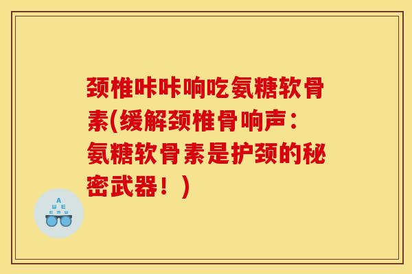 颈椎咔咔响吃氨糖软骨素(缓解颈椎骨响声：氨糖软骨素是护颈的秘密武器！)