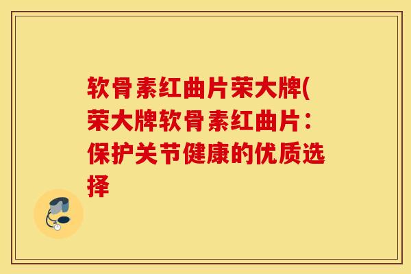软骨素红曲片荣大牌(荣大牌软骨素红曲片：保护关节健康的优质选择