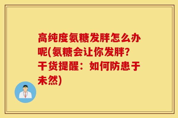 高纯度氨糖发胖怎么办呢(氨糖会让你发胖？干货提醒：如何防患于未然)