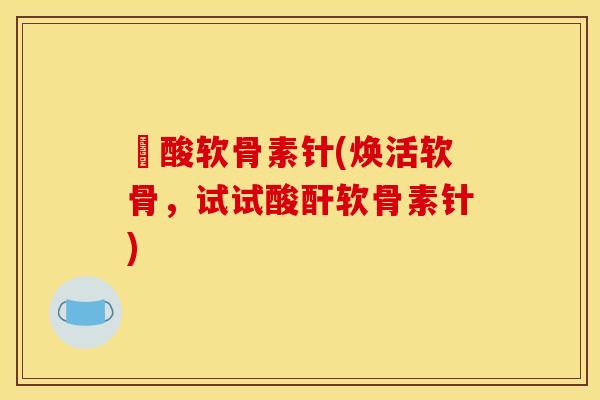 酼酸软骨素针(焕活软骨，试试酸酐软骨素针)
