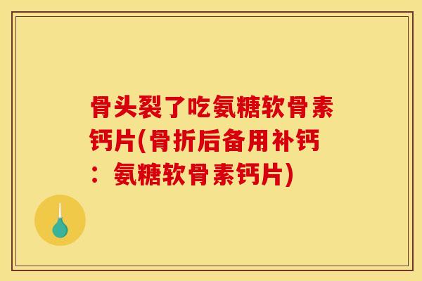 骨头裂了吃氨糖软骨素钙片(骨折后备用补钙：氨糖软骨素钙片)