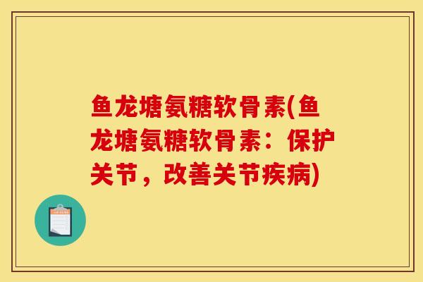 鱼龙塘氨糖软骨素(鱼龙塘氨糖软骨素：保护关节，改善关节疾病)