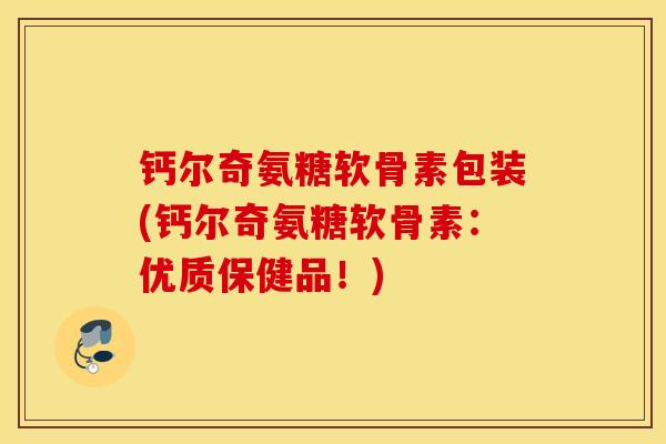钙尔奇氨糖软骨素包装(钙尔奇氨糖软骨素：优质保健品！)