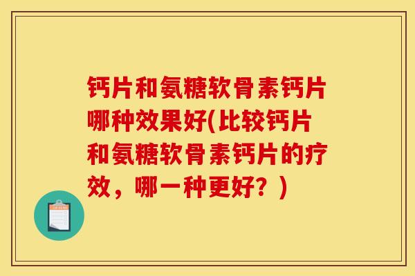 钙片和氨糖软骨素钙片哪种效果好(比较钙片和氨糖软骨素钙片的疗效,哪一种更好?) 钙片和氨糖软骨素钙片哪种效果好(比较钙片和氨糖软骨素钙片的疗效,哪一种更好?)