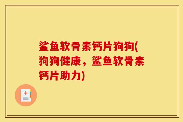 鲨鱼软骨素钙片狗狗(狗狗健康，鲨鱼软骨素钙片助力)
