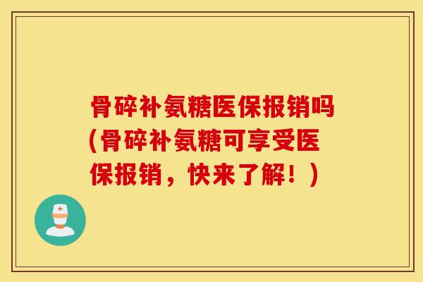 骨碎补氨糖医保报销吗(骨碎补氨糖可享受医保报销，快来了解！)