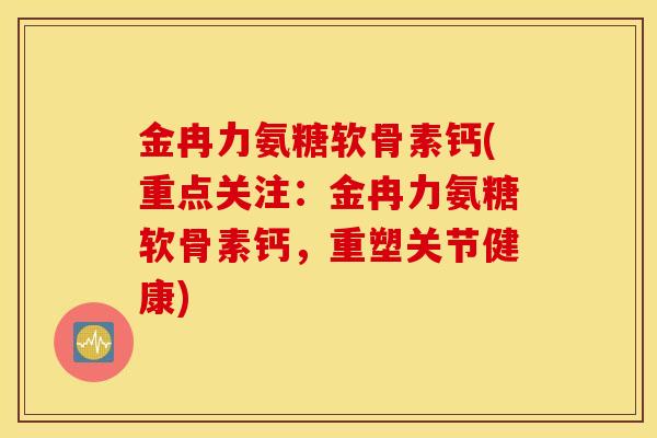 金冉力氨糖软骨素钙(重点关注:金冉力氨糖软骨素钙,重塑关节健康) 金冉力氨糖软骨素钙(重点关注:金冉力氨糖软骨素钙,重塑关节健康)