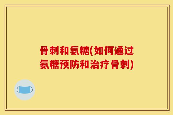 骨刺和氨糖(如何通过氨糖预防和治疗骨刺)