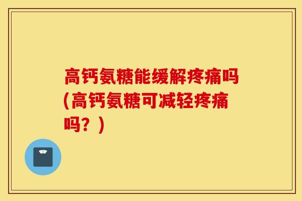 高钙氨糖能缓解疼痛吗(高钙氨糖可减轻疼痛吗？)