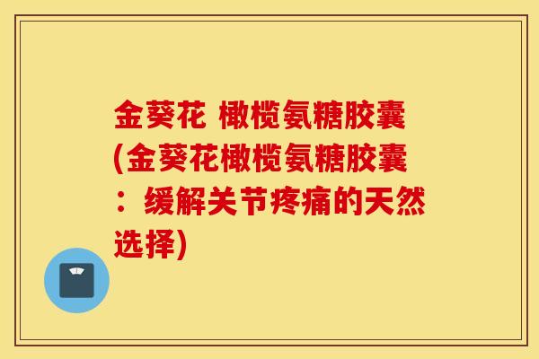 金葵花 橄榄氨糖胶囊(金葵花橄榄氨糖胶囊:缓解关节疼痛的天然选择) 金葵花 橄榄氨糖胶囊(金葵花橄榄氨糖胶囊:缓解关节疼痛的天然选择)