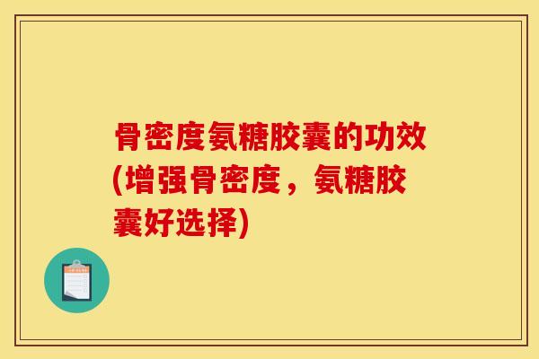 骨密度氨糖胶囊的功效(增强骨密度,氨糖胶囊好选择) 骨密度氨糖胶囊的功效(增强骨密度,氨糖胶囊好选择)