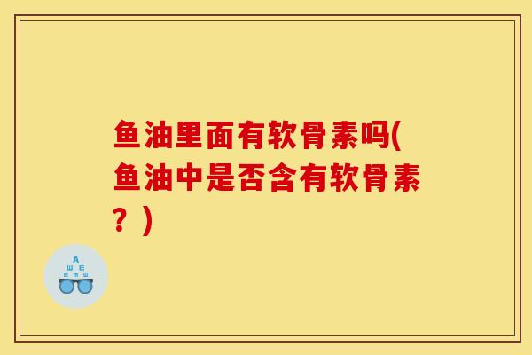 鱼油里面有软骨素吗(鱼油中是否含有软骨素？)