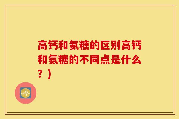 高钙和氨糖的区别高钙和氨糖的不同点是什么?) 高钙和氨糖的区别高钙和氨糖的不同点是什么?)