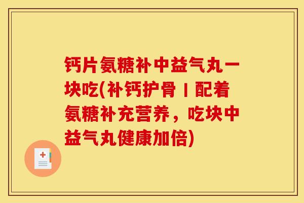 钙片氨糖补中益气丸一块吃(补钙护骨丨配着氨糖补充营养,吃块中益气丸健康加倍) 钙片氨糖补中益气丸一块吃(补钙护骨丨配着氨糖补充营养,吃块中益气丸健康加倍)