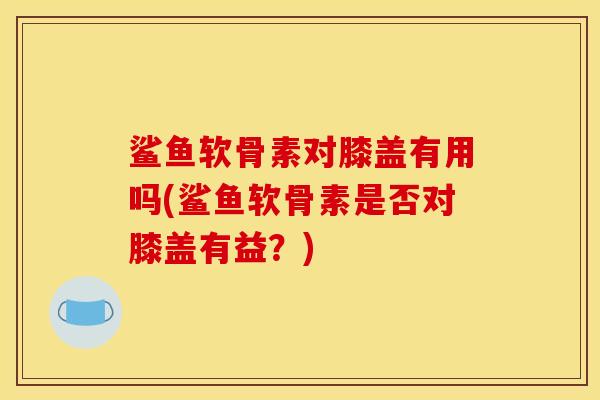 鲨鱼软骨素对膝盖有用吗(鲨鱼软骨素是否对膝盖有益？)