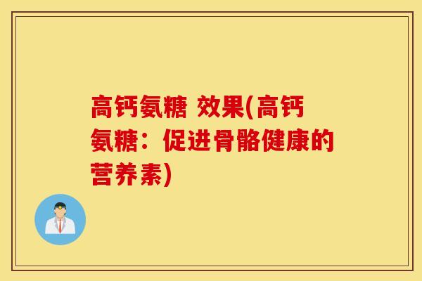 高钙氨糖 效果(高钙氨糖：促进骨骼健康的营养素)