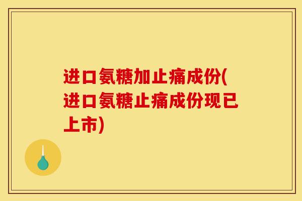 进口氨糖加止痛成份(进口氨糖止痛成份现已上市)
