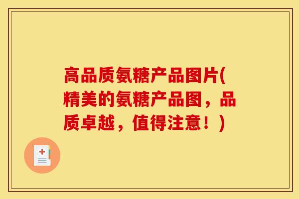 高品质氨糖产品图片(精美的氨糖产品图，品质卓越，值得注意！)