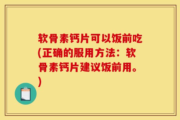 软骨素钙片可以饭前吃(正确的服用方法：软骨素钙片建议饭前用。)