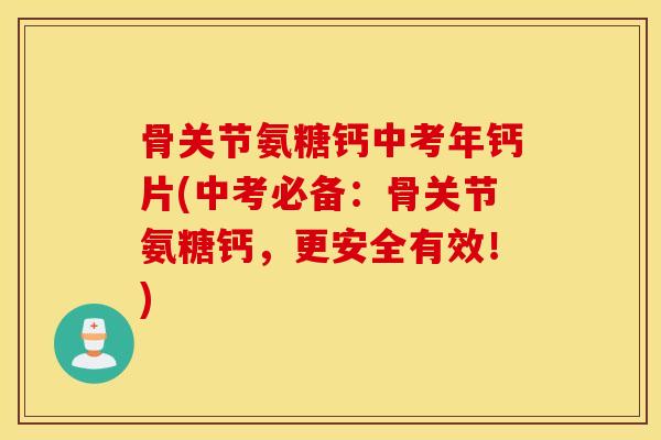 骨关节氨糖钙中考年钙片(中考必备：骨关节氨糖钙，更安全有效！)