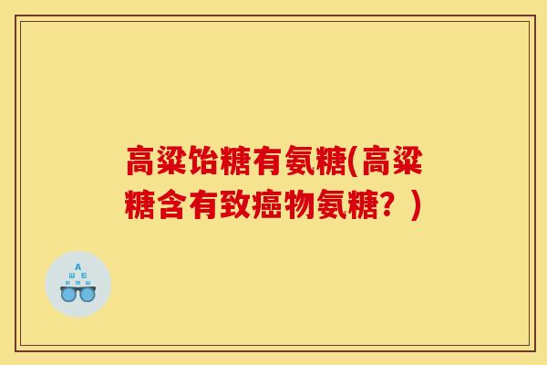 高粱饴糖有氨糖(高粱糖含有致癌物氨糖？)