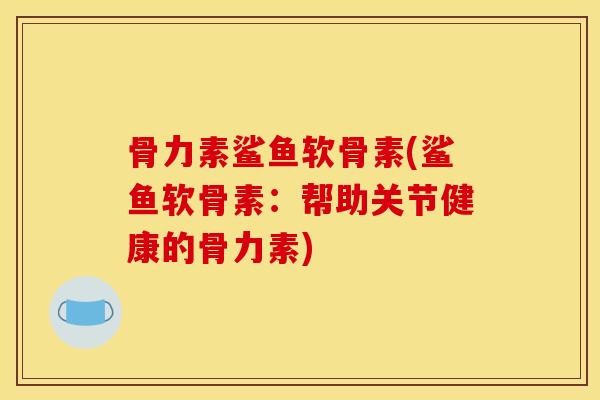 骨力素鲨鱼软骨素(鲨鱼软骨素：帮助关节健康的骨力素)