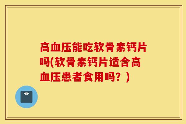 高血压能吃软骨素钙片吗(软骨素钙片适合高血压患者食用吗？)