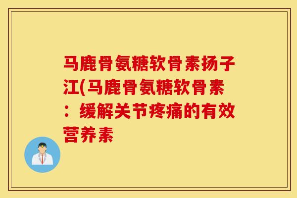 马鹿骨氨糖软骨素扬子江(马鹿骨氨糖软骨素：缓解关节疼痛的有效营养素