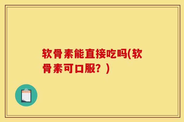 软骨素能直接吃吗(软骨素可口服?) 软骨素能直接吃吗(软骨素可口服?)