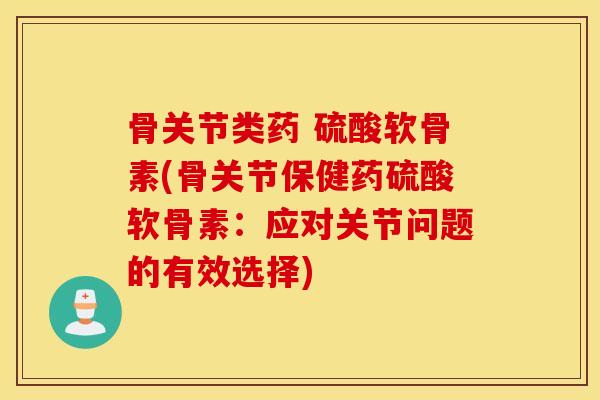 骨关节类药 硫酸软骨素(骨关节保健药硫酸软骨素：应对关节问题的有效选择)