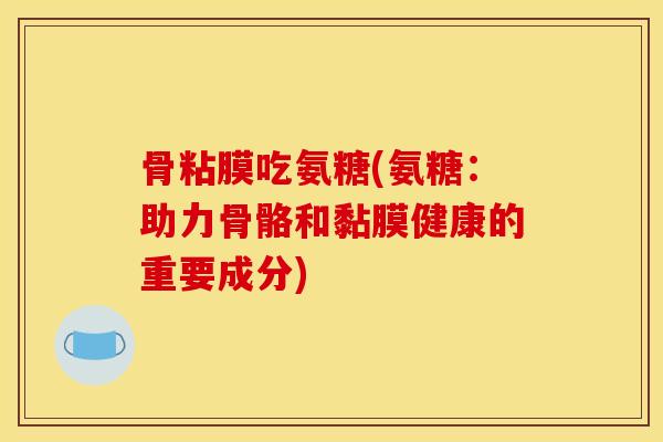 骨粘膜吃氨糖(氨糖：助力骨骼和黏膜健康的重要成分)