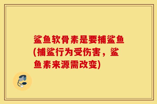 鲨鱼软骨素是要捕鲨鱼(捕鲨行为受伤害,鲨鱼素来源需改变) 鲨鱼软骨素是要捕鲨鱼(捕鲨行为受伤害,鲨鱼素来源需改变)