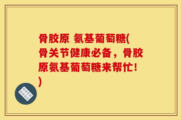 骨胶原 氨基葡萄糖(骨关节健康必备，骨胶原氨基葡萄糖来帮忙！)