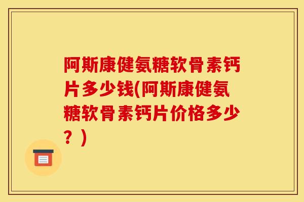 阿斯康健氨糖软骨素钙片多少钱(阿斯康健氨糖软骨素钙片价格多少？)