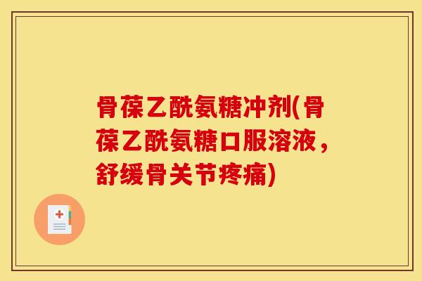 骨葆乙酰氨糖冲剂(骨葆乙酰氨糖口服溶液，舒缓骨关节疼痛)
